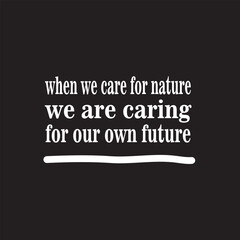 We care for nature, we are caring for our own future. Motivational quote. Black background.