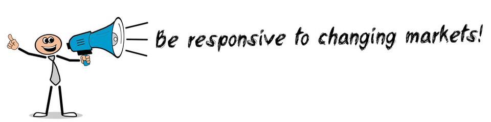 Be responsive to changing markets!