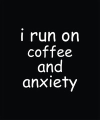I Run On Coffee And Anxiety