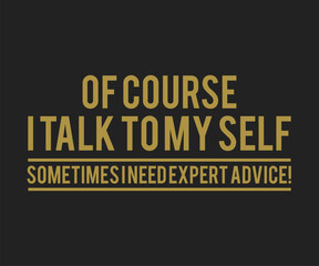 Of course i talk to my self sometimes i need expert advice, Funny and sarcastic adult T-shirt design with bold text perfect for humor lovers and edgy merchandise.