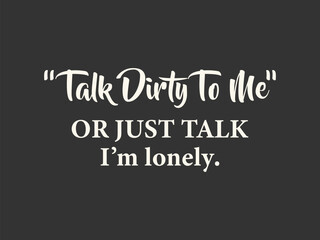 Talk dirty to me or just talk I’m lonely Funny and sarcastic adult T-shirt design with bold text perfect for humor lovers and edgy merchandise