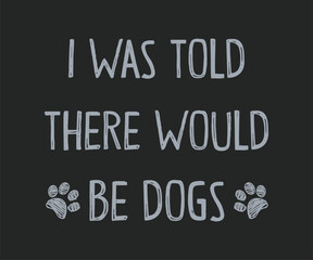 Obraz premium I was told there would be dogs, Cute and fun dog-themed T-shirt design, perfect for pet lovers and dog owners. Ideal for apparel, gifts, and casual wear.