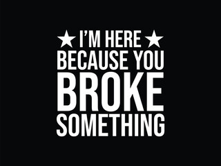 I'm Here Because You Broke Something