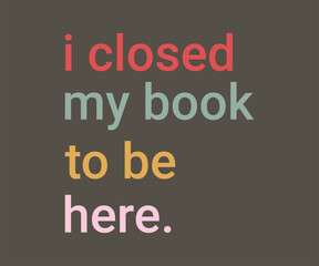 I closed my book to be here, Trendy and fun book lover t shirt design featuring reading quotes and stylish graphics for bibliophiles and bookworms