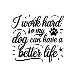 I Work Hard So My Dog Can Have a Better Life. Dog Quotes Vector Design Isolated on White Background