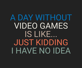 A day without video games is like just kidding i have no idea, trendy gaming T shirt design featuring fun quotes and gamer graphics, perfect for console and PC players