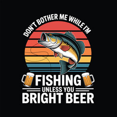 Fishing T-Shirt Design, Don't Bother me While I'm Fishing Unless you Bright Beer, Vector Art & Illustration