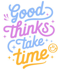 Good thinks take time.