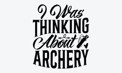 I Was Thinking About Archery - Archery T-Shirt Design, Hand Drawn Lettering Typography Quotes, Greeting Card, Hoodie, Template With Typography Text.