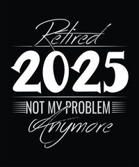  RETIRED 2025 NOT MY PROBLEM Anymore T SHIRT DESIGN