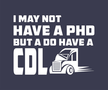 I may not have a phd but a do have a cdl