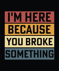 I'M HERE BECAUSE YOU BROKE SOMETHING TSHIRT DESIGN