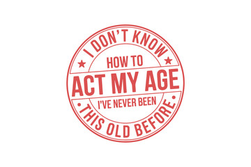 I don't know how to act my age, I've never been this old before - Father's Day Typography T Shirt Design