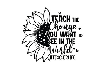 Teach the Change You Want to See in the World – Sunflower Teacher Quote Typography Svg Design