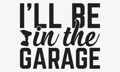 I’ll Be In The Garage - Mechanic Transmission And Drivetrain T-Shirt Design, Hand Drawn Lettering Phrase, Handmade Calligraphy Vector Illustration, For Cutting Machine, Silhouette Cameo, Cricut.