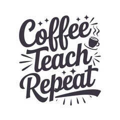 Coffee Teach Repeat Lettering Typography Motivational Teacher Quote Design For t-shirt, Poster, Sticker and Card
