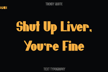 Shut Up Liver, You're Fine  Modern Bold Text Typography Quote For T-Shirt Designs