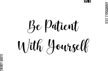 Be Patient With Yourself  Cursive Stylish Typography Text Trendy Quote For T-Shirt Designs