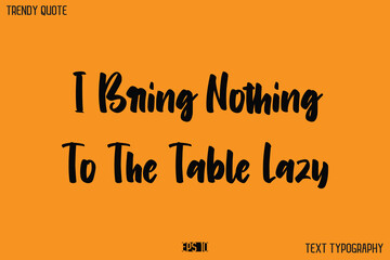 I Bring Nothing To The Table Lazy  Modern Text Calligraphy Quotation For T-Shirt Designs