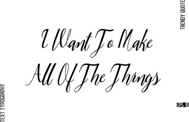 I Want To Make All Of The Things  Cursive Text Lettering Trendy Slogan For T-Shirt Designs