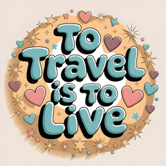 To Travel is to Live typography art adorned with hearts and stars forming a vibrant inspiring circular design.