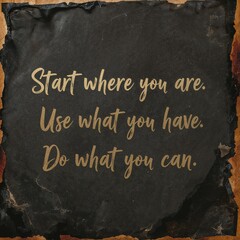 start where you are, use what you have. do what you can