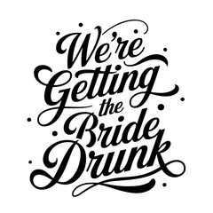 We're Getting The Bride Drunk. Vector Design Isolated on White Background