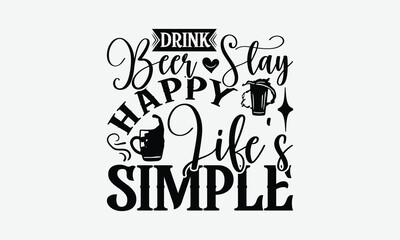 Drink Beer Stay Happy Life’s Simple - Beer T-Shirt Design, Illustration Written Vector T-Shirt Design, Calligraphy Graphic Design.