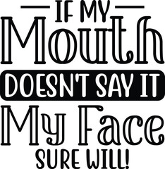 If My Mouth Doesn't Say It, My Face Sure Will A Funny Quote Graphic