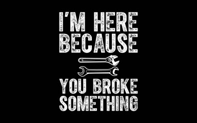 I'm Here Because You Broke Something Mechanic t-shirt quotes svg design