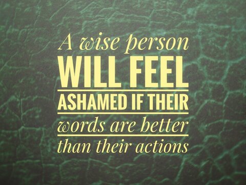 Words or quotes of inspiration and motivation...  "A wise person will feel ashamed if their words are better than their actions"