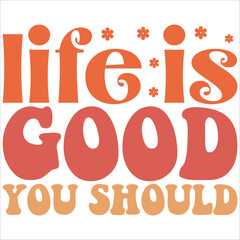 life is good you should