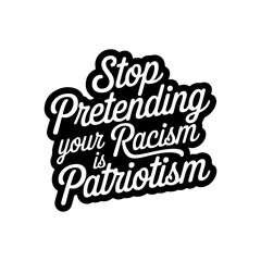 Stop Pretending Your Racism Is Patriotism. Vector Design Isolated on White Background