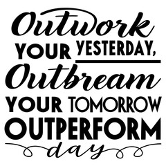 Outwork your yesterday, outdream your tomorrow, outperform today typography t-shirt design