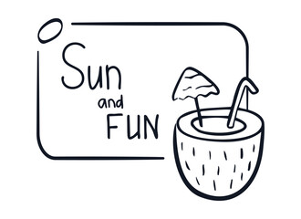 Outline Frame with Coconut drink, text Sun and Fun. Pina Colada cocktail. Linear summer Doodle banner with Lettering, stroke. Exotic glass with umbrella, straw. Contour. Isolated. Vector illustration