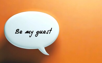 Speech buble on orange background written BE MY GUEST - to give someone polite permission - saying yes to request - or encouragement to go ahead