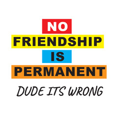 no friendship is permanent dude its wrong 