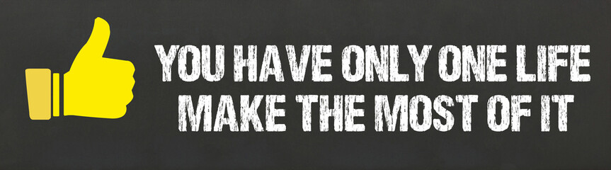 You have only one life, make the most of it.	
