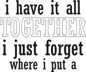 i have it all together i just  forget where i put a