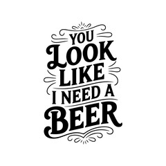 You Look Like I Need A Beer. Vector Design Isolated on White Background