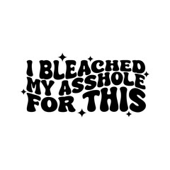 I Bleached My Asshole For This. Vector Design Isolated on White Background