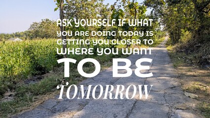 An inspirational quote, ASK YOURSELF IF WHAT YOU ARE DOING TODAY IS GETTING YOU CLOSER TO WHERE YOU...
