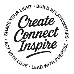 Create connect inspire, share your light, build relationships, act with love, lead with purpose, inspirational design quote, motivational quotes, typography illustration lettering quotes