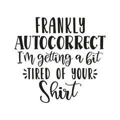 frankly autocorrect i'm getting a bit tired of your shirt
