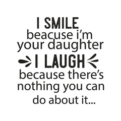 i smile beacuse i'm your daughter i laugh because there's nothing you can do about it