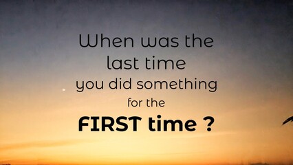 A thought-provoking quote, When was the last time you did something for the FIRST time?, set against a sunrise or  sunset backdrop, inspiring new experiences and personal growth.