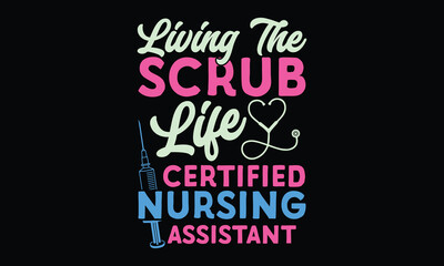 Living The Scrub Life Certified Nursing Assistant - Nurse T shirt Design, Designs Made for Scrub Life, Long Shifts, and Big Hearts