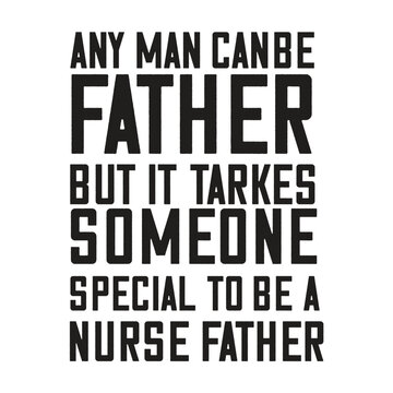 any man canbe father but it tarkes someone special to be a nurse father