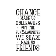 chance made us colleagues but the fun&laughter we share made us friends
