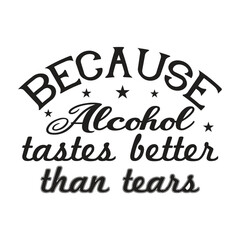 because alcohol tastes better than tears